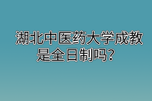 湖北中醫(yī)藥大學(xué)成教是全日制嗎？