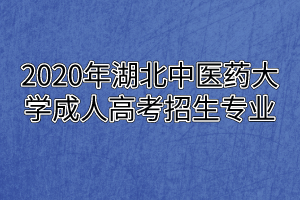 2020年湖北中醫(yī)藥大學(xué)成人高考招生專業(yè)