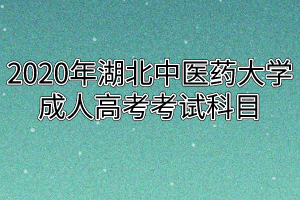 2020年湖北中醫(yī)藥大學(xué)成人高考考試科目