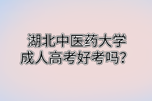 湖北中醫(yī)藥大學(xué)成人高考好考嗎？