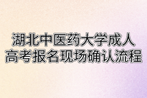 湖北中醫(yī)藥大學(xué)成人高考報(bào)名現(xiàn)場(chǎng)確認(rèn)流程