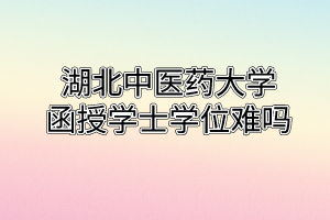 湖北中醫(yī)藥大學(xué)函授學(xué)士學(xué)位難嗎