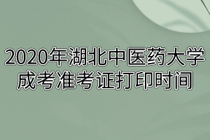 2020年湖北中醫(yī)藥大學(xué)成考準(zhǔn)考證打印時(shí)間