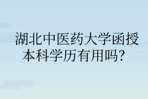 湖北中醫(yī)藥大學(xué)函授本科學(xué)歷有用嗎？