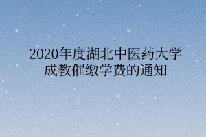 2020年度湖北中醫(yī)藥大學(xué)成教催繳學(xué)費(fèi)的通知