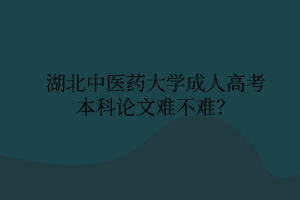 湖北中醫(yī)藥大學(xué)成人高考本科論文難不難？