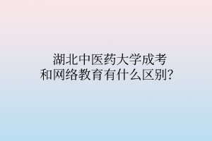 湖北中醫(yī)藥大學(xué)成考和網(wǎng)絡(luò)教育有什么區(qū)別？