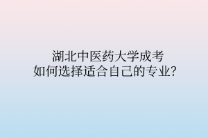 湖北中醫(yī)藥大學(xué)成考如何選擇適合自己的專業(yè)？