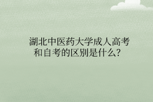 湖北中醫(yī)藥大學(xué)成人高考和自考的區(qū)別是什么？