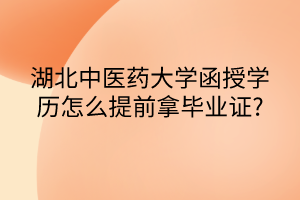 湖北中醫(yī)藥大學(xué)函授學(xué)歷怎么提前拿畢業(yè)證?