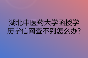 湖北中醫(yī)藥大學(xué)函授學(xué)歷學(xué)信網(wǎng)查不到怎么辦?