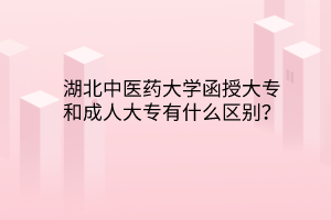 湖北中醫(yī)藥大學(xué)函授大專和成人大專有什么區(qū)別？