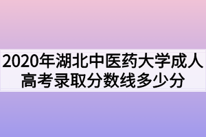 2020年湖北中醫(yī)藥大學(xué)成人高考錄取分?jǐn)?shù)線多少分