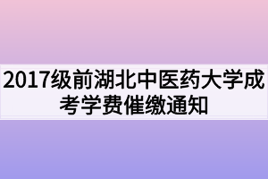 2017級(jí)前湖北中醫(yī)藥大學(xué)成考學(xué)費(fèi)催繳通知