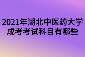 2021年湖北中醫(yī)藥大學(xué)成考考試科目有哪些