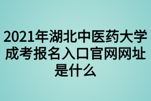 2021年湖北中醫(yī)藥大學成考報名入口官網(wǎng)是什么