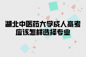 湖北中醫(yī)藥大學(xué)成人高考應(yīng)該怎樣選擇專業(yè)