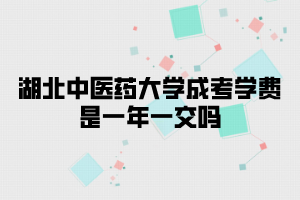 湖北中醫(yī)藥大學成考學費是一年一交嗎