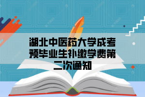 2021年7月湖北中醫(yī)藥大學(xué)成考預(yù)畢業(yè)生補(bǔ)繳學(xué)費(fèi)第二次通知